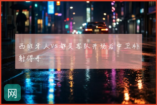 西班牙人vs都灵客队开场后中卫补射得手