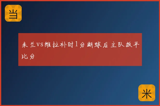 米兰vs维拉补时1分断球后主队扳平比分