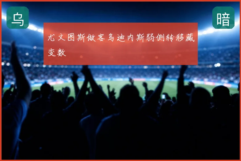 尤文图斯做客乌迪内斯弱侧转移藏变数