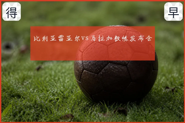 比利亚雷亚尔vs马拉加教练发布会
