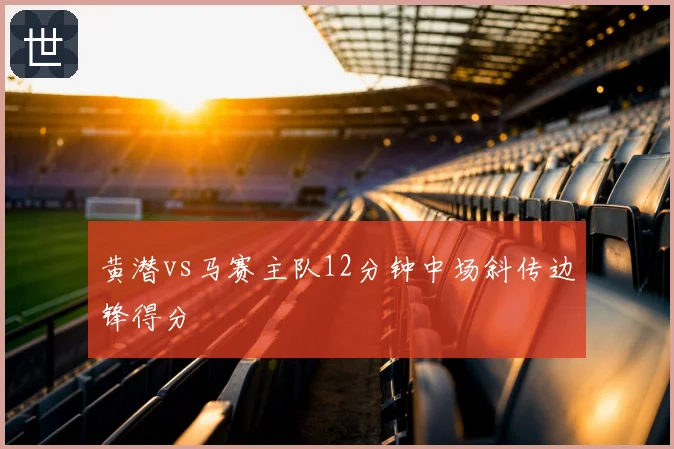 黄潜vs马赛主队12分钟中场斜传边锋得分