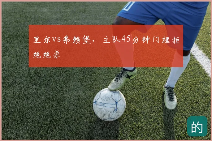 里尔vs弗赖堡，主队45分钟门框拒绝绝杀