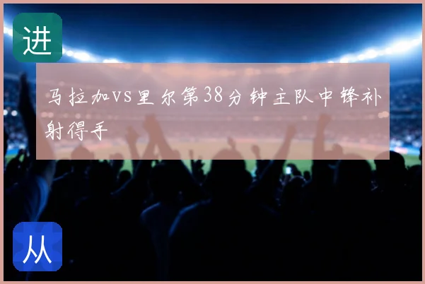 马拉加vs里尔第38分钟主队中锋补射得手