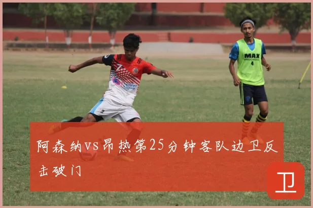 阿森纳vs昂热第25分钟客队边卫反击破门