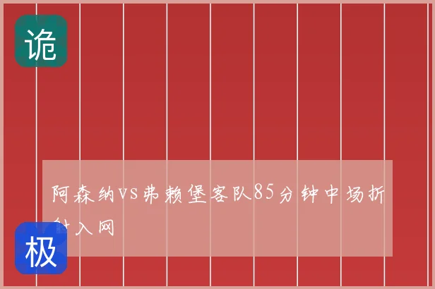 阿森纳vs弗赖堡客队85分钟中场折射入网